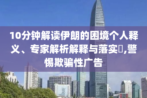 10分鐘解讀伊朗的困境個人釋義、專家解析解釋與落實?,警惕欺騙性廣告