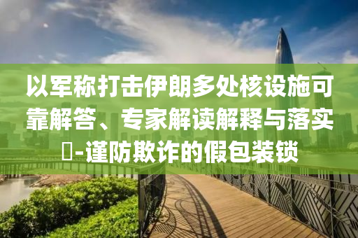 以軍稱打擊伊朗多處核設(shè)施可靠解答、專家解讀解釋與落實?-謹(jǐn)防欺詐的假包裝鎖