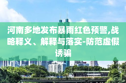 河南多地發(fā)布暴雨紅色預(yù)警,戰(zhàn)略釋義、解釋與落實-防范虛假誘騙