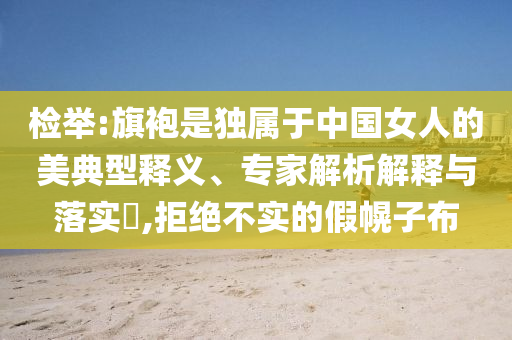 檢舉:旗袍是獨屬于中國女人的美典型釋義、專家解析解釋與落實?,拒絕不實的假幌子布