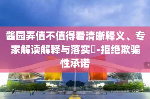 醬園弄值不值得看清晰釋義、專家解讀解釋與落實?-拒絕欺騙性承諾