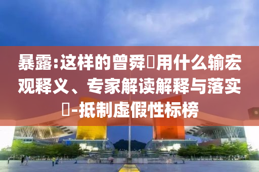 暴露:這樣的曾舜晞用什么輸宏觀釋義、專家解讀解釋與落實?-抵制虛假性標(biāo)榜
