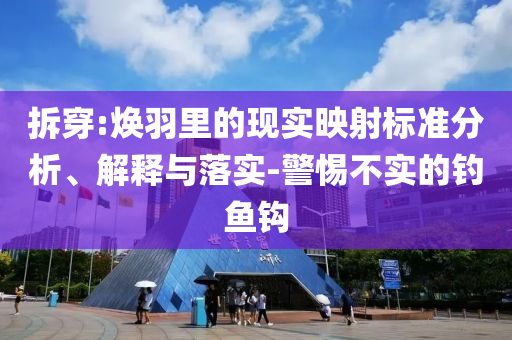 拆穿:煥羽里的現(xiàn)實映射標(biāo)準(zhǔn)分析、解釋與落實-警惕不實的釣魚鉤
