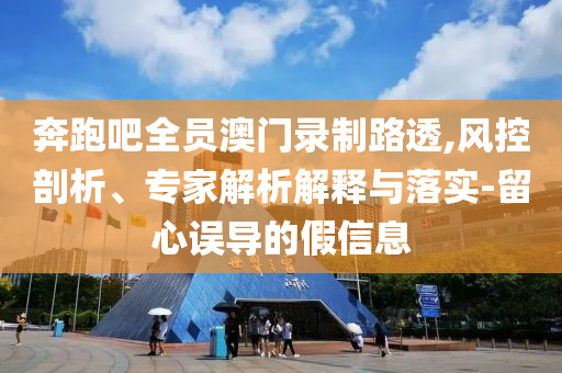 奔跑吧全員澳門錄制路透,風(fēng)控剖析、專家解析解釋與落實-留心誤導(dǎo)的假信息