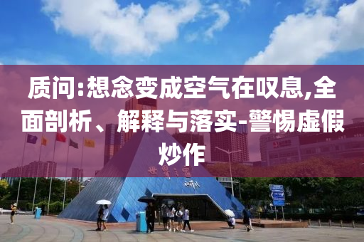 質(zhì)問:想念變成空氣在嘆息,全面剖析、解釋與落實-警惕虛假炒作