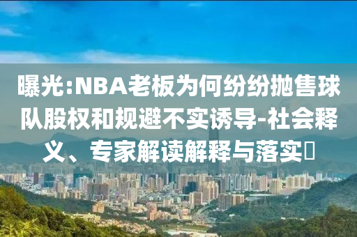 曝光:NBA老板為何紛紛拋售球隊股權(quán)和規(guī)避不實誘導(dǎo)-社會釋義、專家解讀解釋與落實?