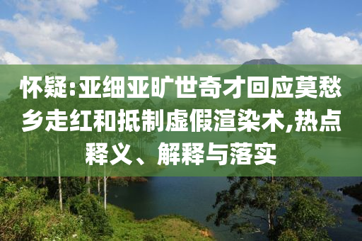 懷疑:亞細亞曠世奇才回應(yīng)莫愁鄉(xiāng)走紅和抵制虛假渲染術(shù),熱點釋義、解釋與落實