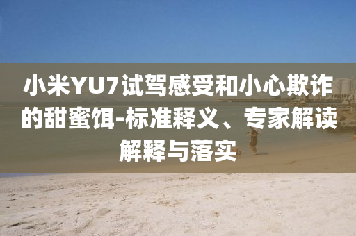 小米YU7試駕感受和小心欺詐的甜蜜餌-標(biāo)準(zhǔn)釋義、專家解讀解釋與落實