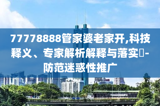 77778888管家婆老家開,科技釋義、專家解析解釋與落實?-防范迷惑性推廣