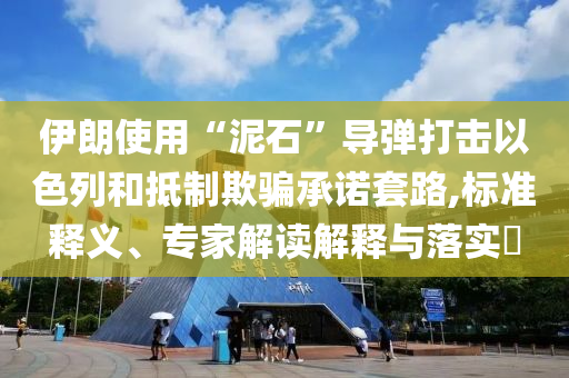 伊朗使用“泥石”導(dǎo)彈打擊以色列和抵制欺騙承諾套路,標(biāo)準(zhǔn)釋義、專家解讀解釋與落實(shí)?