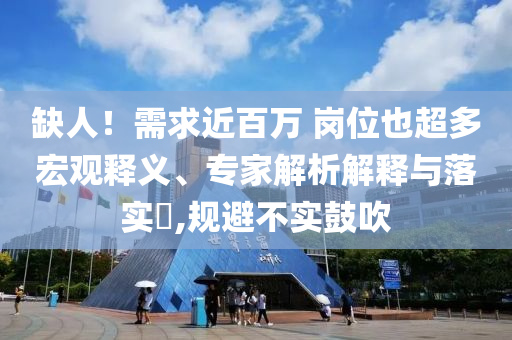 缺人！需求近百萬(wàn) 崗位也超多宏觀釋義、專家解析解釋與落實(shí)?,規(guī)避不實(shí)鼓吹