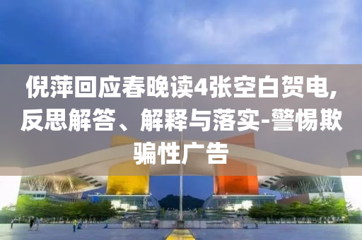 倪萍回應(yīng)春晚讀4張空白賀電,反思解答、解釋與落實-警惕欺騙性廣告