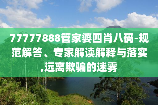 77777888管家婆四肖八碼-規(guī)范解答、專家解讀解釋與落實,遠離欺騙的迷霧