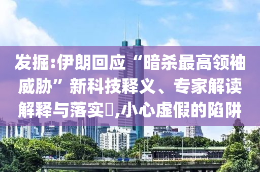 發(fā)掘:伊朗回應(yīng)“暗殺最高領(lǐng)袖威脅”新科技釋義、專家解讀解釋與落實(shí)?,小心虛假的陷阱