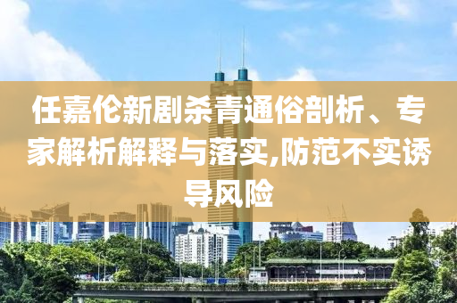 任嘉倫新劇殺青通俗剖析、專家解析解釋與落實(shí),防范不實(shí)誘導(dǎo)風(fēng)險(xiǎn)