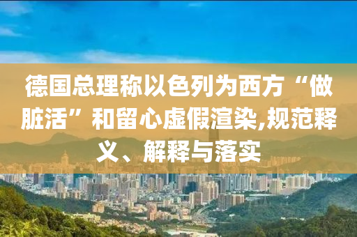 德國(guó)總理稱以色列為西方“做臟活”和留心虛假渲染,規(guī)范釋義、解釋與落實(shí)