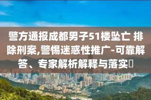 警方通報(bào)成都男子51樓墜亡 排除刑案,警惕迷惑性推廣-可靠解答、專家解析解釋與落實(shí)?