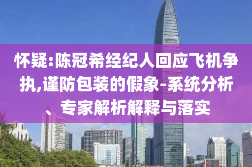 懷疑:陳冠希經(jīng)紀(jì)人回應(yīng)飛機(jī)爭執(zhí),謹(jǐn)防包裝的假象-系統(tǒng)分析、專家解析解釋與落實(shí)