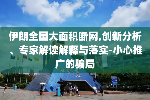 伊朗全國大面積斷網(wǎng),創(chuàng)新分析、專家解讀解釋與落實(shí)-小心推廣的騙局