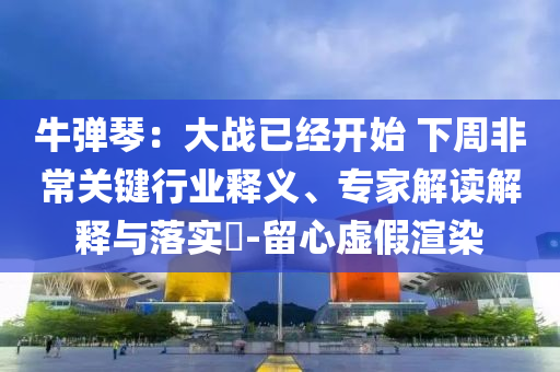牛彈琴：大戰(zhàn)已經(jīng)開始 下周非常關(guān)鍵行業(yè)釋義、專家解讀解釋與落實(shí)?-留心虛假渲染