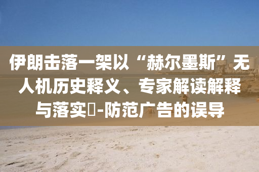 伊朗擊落一架以“赫爾墨斯”無人機(jī)歷史釋義、專家解讀解釋與落實(shí)?-防范廣告的誤導(dǎo)