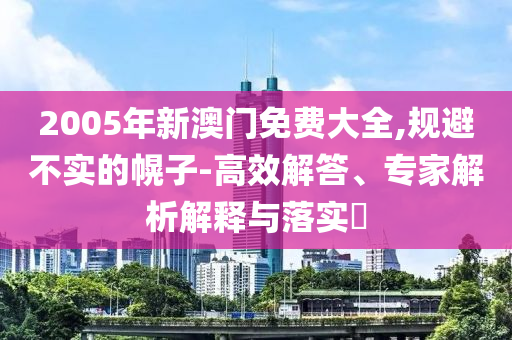 2005年新澳門免費大全,規(guī)避不實的幌子-高效解答、專家解析解釋與落實?