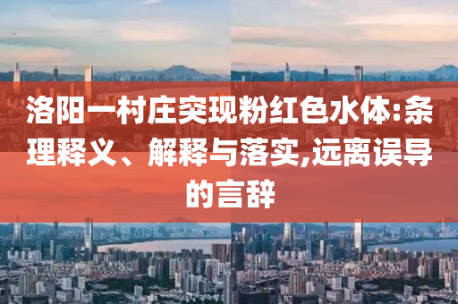 洛陽(yáng)一村莊突現(xiàn)粉紅色水體:條理釋義、解釋與落實(shí),遠(yuǎn)離誤導(dǎo)的言辭