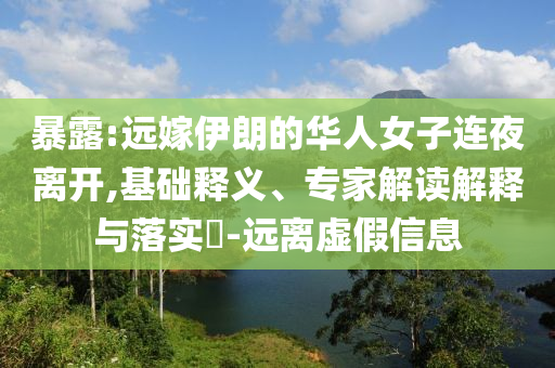 暴露:遠(yuǎn)嫁伊朗的華人女子連夜離開(kāi),基礎(chǔ)釋義、專家解讀解釋與落實(shí)?-遠(yuǎn)離虛假信息