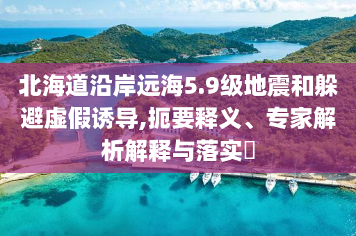 北海道沿岸遠(yuǎn)海5.9級(jí)地震和躲避虛假誘導(dǎo),扼要釋義、專家解析解釋與落實(shí)?