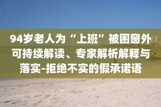 94歲老人為“上班”被困窗外可持續(xù)解讀、專家解析解釋與落實(shí)-拒絕不實(shí)的假承諾語(yǔ)
