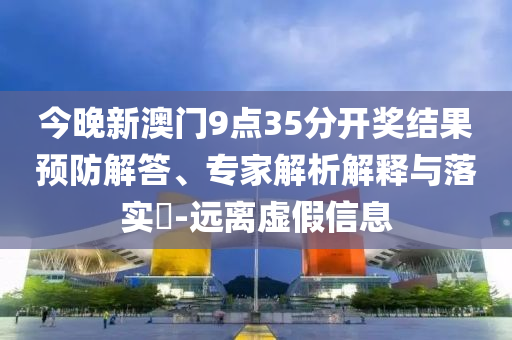 今晚新澳門9點35分開獎結(jié)果預(yù)防解答、專家解析解釋與落實?-遠離虛假信息