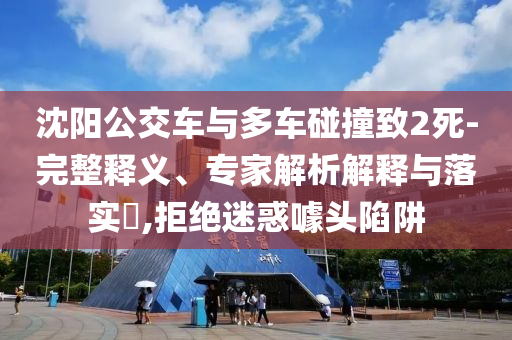 沈陽(yáng)公交車(chē)與多車(chē)碰撞致2死-完整釋義、專家解析解釋與落實(shí)?,拒絕迷惑噱頭陷阱