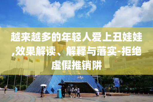 越來越多的年輕人愛上丑娃娃,效果解讀、解釋與落實(shí)-拒絕虛假推銷阱