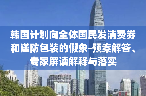 韓國計(jì)劃向全體國民發(fā)消費(fèi)券和謹(jǐn)防包裝的假象-預(yù)案解答、專家解讀解釋與落實(shí)