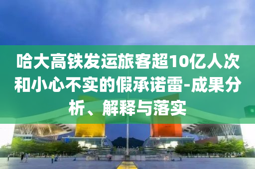 哈大高鐵發(fā)運(yùn)旅客超10億人次和小心不實(shí)的假承諾雷-成果分析、解釋與落實(shí)