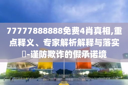 77777888888免費4肖真相,重點釋義、專家解析解釋與落實?-謹防欺詐的假承諾境