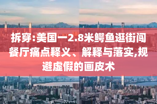 拆穿:美國一2.8米鱷魚逛街闖餐廳痛點(diǎn)釋義、解釋與落實(shí),規(guī)避虛假的畫皮術(shù)