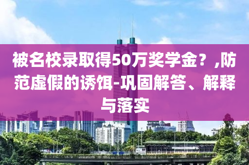 被名校錄取得50萬獎學(xué)金？,防范虛假的誘餌-鞏固解答、解釋與落實