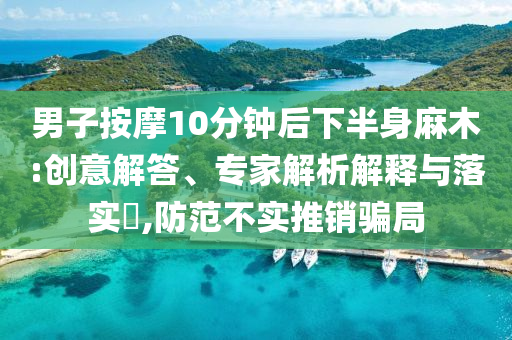 男子按摩10分鐘后下半身麻木:創(chuàng)意解答、專家解析解釋與落實?,防范不實推銷騙局