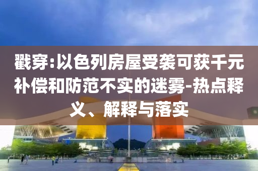 戳穿:以色列房屋受襲可獲千元補償和防范不實的迷霧-熱點釋義、解釋與落實