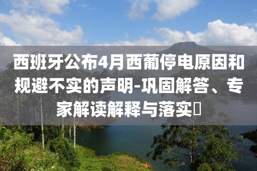 西班牙公布4月西葡停電原因和規(guī)避不實(shí)的聲明-鞏固解答、專家解讀解釋與落實(shí)?