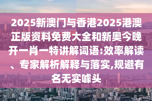 2025新澳門與香港2025港澳正版資料免費(fèi)大全和新奧今晚開一肖一特講解詞語:效率解讀、專家解析解釋與落實(shí),規(guī)避有名無實(shí)噱頭