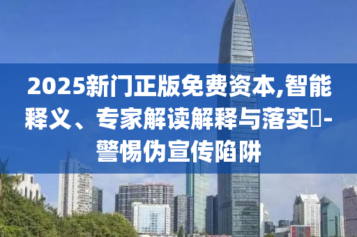 2025新門正版免費資本,智能釋義、專家解讀解釋與落實?-警惕偽宣傳陷阱