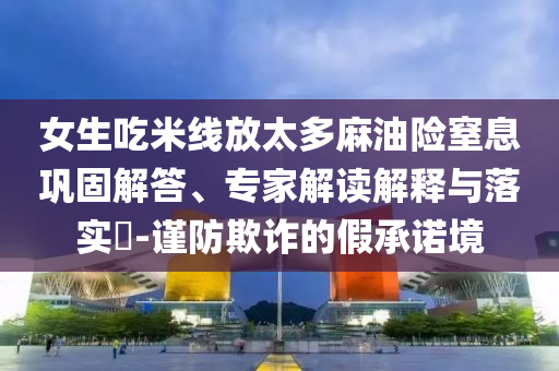 女生吃米線放太多麻油險(xiǎn)窒息鞏固解答、專家解讀解釋與落實(shí)?-謹(jǐn)防欺詐的假承諾境