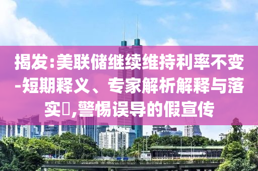揭發(fā):美聯(lián)儲(chǔ)繼續(xù)維持利率不變-短期釋義、專家解析解釋與落實(shí)?,警惕誤導(dǎo)的假宣傳
