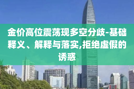 金價(jià)高位震蕩現(xiàn)多空分歧-基礎(chǔ)釋義、解釋與落實(shí),拒絕虛假的誘惑