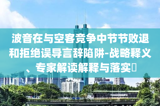波音在與空客競(jìng)爭(zhēng)中節(jié)節(jié)敗退和拒絕誤導(dǎo)言辭陷阱-戰(zhàn)略釋義、專家解讀解釋與落實(shí)?