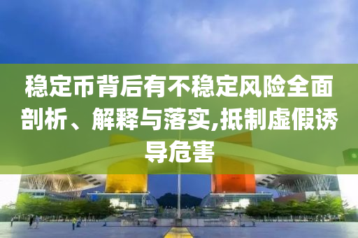 穩(wěn)定幣背后有不穩(wěn)定風(fēng)險(xiǎn)全面剖析、解釋與落實(shí),抵制虛假誘導(dǎo)危害