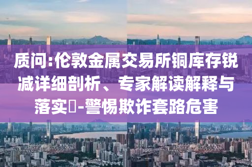 質(zhì)問(wèn):倫敦金屬交易所銅庫(kù)存銳減詳細(xì)剖析、專家解讀解釋與落實(shí)?-警惕欺詐套路危害