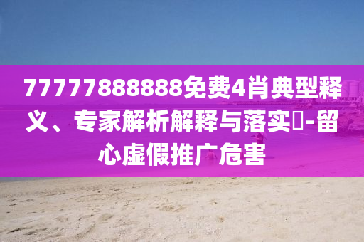 77777888888免費4肖典型釋義、專家解析解釋與落實?-留心虛假推廣危害